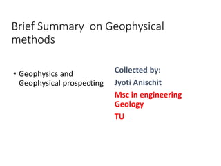 Brief Summary on Geophysical
methods
• Geophysics and
Geophysical prospecting
Collected by:
Jyoti Anischit
Msc in engineering
Geology
TU
 