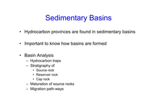 Sedimentary Basins
• Hydrocarbon provinces are found in sedimentary basins
• Important to know how basins are formed
• Basin Analysis
– Hydrocarbon traps
– Stratigraphy of
• Source rock
• Reservoir rock
• Cap rock
– Maturation of source rocks
– Migration path-ways
 