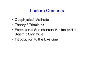 Lecture Contents
• Geophysical Methods
• Theory / Principles
• Extensional Sedimentary Basins and its
Seismic Signature
• Introduction to the Exercise
 