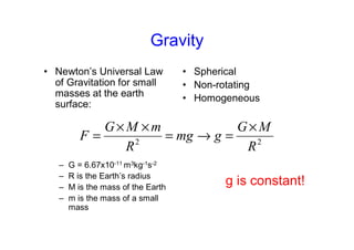 Gravity
• Newton’s Universal Law
of Gravitation for small
masses at the earth
surface:
– G = 6.67x10-11 m3kg-1s-2
– R is the Earth’s radius
– M is the mass of the Earth
– m is the mass of a small
mass
• Spherical
• Non-rotating
• Homogeneous
g is constant!
2
2
R
M
G
g
mg
R
m
M
G
F
×
=
→
=
×
×
=
 