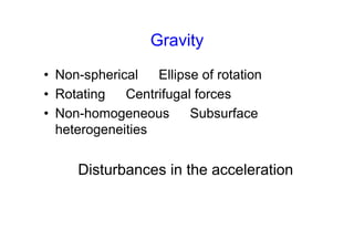 Gravity
• Non-spherical Ellipse of rotation
• Rotating Centrifugal forces
• Non-homogeneous Subsurface
heterogeneities
Disturbances in the acceleration
 