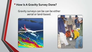 Gravity surveys can be can be either
aerial or land-based.
•How Is A Gravity Survey Done?
 