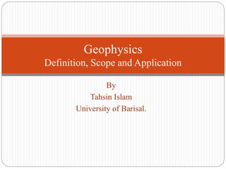 By
Tahsin Islam
University of Barisal.
Geophysics
Definition, Scope and Application
 