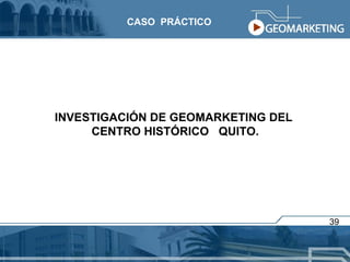 INVESTIGACIÓN DE GEOMARKETING DEL  CENTRO HISTÓRICO  QUITO. CASO  PRÁCTICO 39 