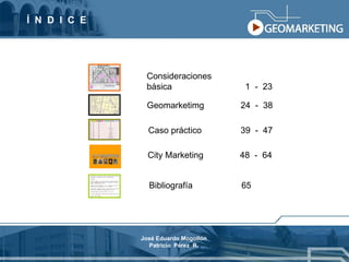Í  N  D  I  C  E Consideraciones  básica  1  -  23 Geomarketimg  24  -  38 Caso práctico  39  -  47 City Marketing  48  -  64 Bibliografía  65  José Eduardo Mogollón Patricio  Pérez  R. 