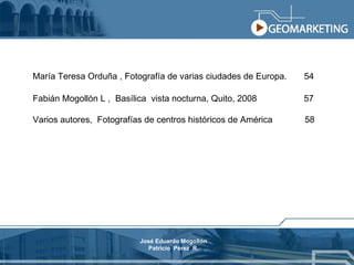 María Teresa Orduña , Fotografía de varias ciudades de Europa.  54  Fabián Mogollón L ,  Basílica  vista nocturna, Quito, 2008  57 Varios autores,  Fotografías de centros históricos de América  58 José Eduardo Mogollón Patricio  Pérez  R. 