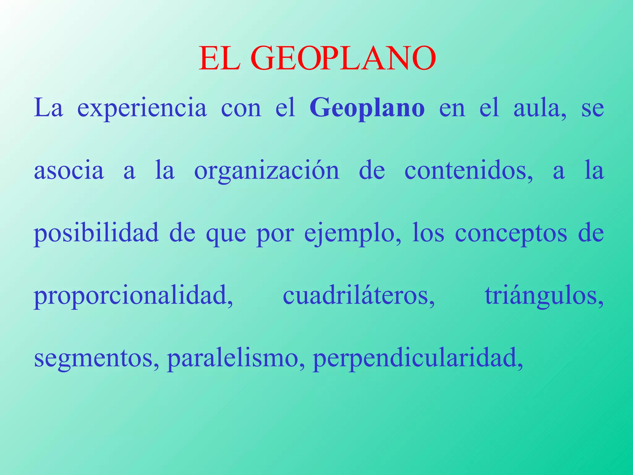 EL GEOPLANO La experiencia con el  Geoplano  en el aula, se asocia a la organización de contenidos, a la posibilidad de que por ejemplo, los conceptos de proporcionalidad, cuadriláteros, triángulos, segmentos, paralelismo, perpendicularidad,  