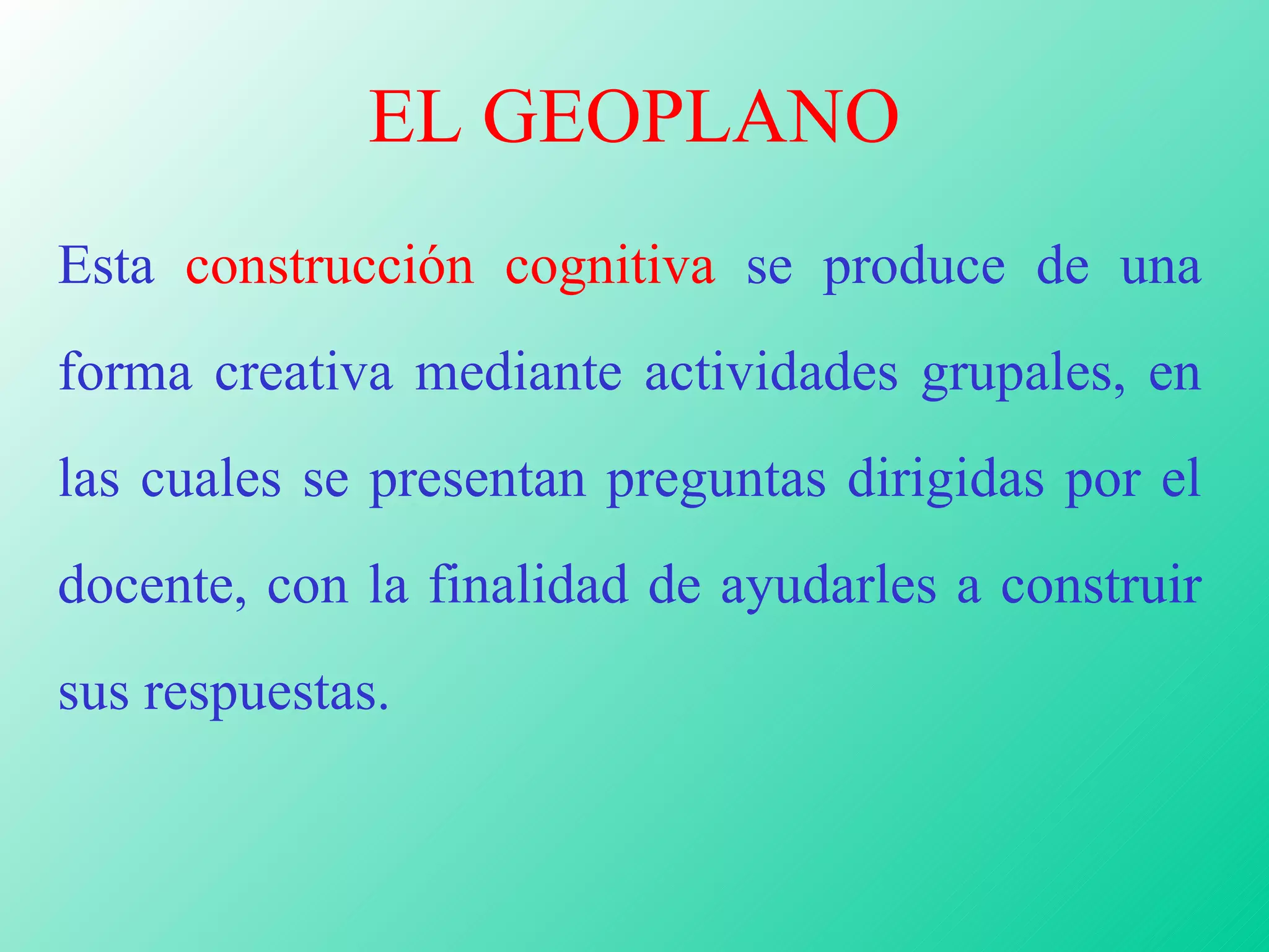 EL GEOPLANO Esta  construcción cognitiva  se produce de una forma creativa mediante actividades grupales, en las cuales se presentan preguntas dirigidas por el docente, con la finalidad de ayudarles a construir sus respuestas. 