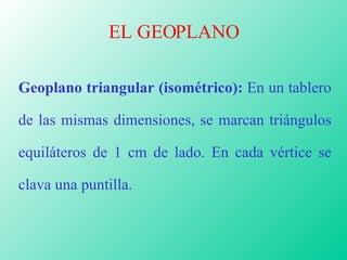 EL GEOPLANO Geoplano triangular (isométrico):  En un tablero de las mismas dimensiones, se marcan triángulos equiláteros d...