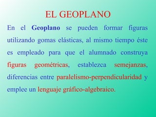 EL GEOPLANO En el  Geoplano  se pueden formar figuras utilizando gomas elásticas, al mismo tiempo éste es empleado para qu...