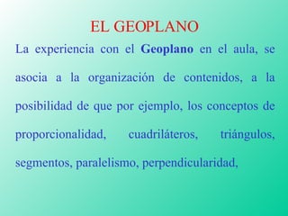 EL GEOPLANO La experiencia con el  Geoplano  en el aula, se asocia a la organización de contenidos, a la posibilidad de qu...