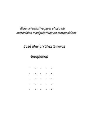 Guía orientativa para el uso de
materiales manipulativos en matemáticas
José María Yáñez Sinovas
Geoplanos
. . . . .
. . . . .
. . . . .
. . . . .
. . . . .
 