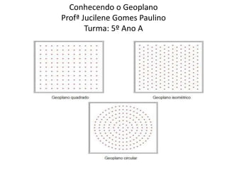 Conhecendo o Geoplano 
Profª Jucilene Gomes Paulino 
Turma: 5º Ano A 
 
