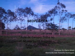 GEOPOÉTICA

Aula de Campo: Trilha ao
Morro Santo Antonio
Data: 05/12/2013
Professor Dr. Pierre Girard
Mestranda Ieda Terezinha Domingues

 