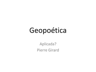 Geopoética
Aplicada?
Pierre Girard

 