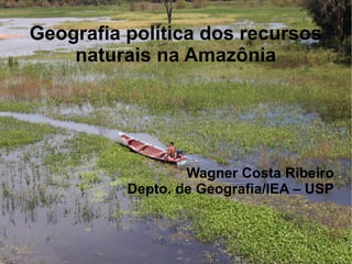 Geografia política dos recursos
    naturais na Amazônia




                  Wagner Costa Ribeiro
          Depto. de Geografia/IEA – USP
 