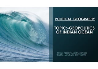 POLITICAL GEOGRAPHY
TOPIC:-GEOPOLITICS
OF INDIAN OCEAN
PRESENTED BY : ADITIYA SINGH
ENROLLMENT NO. 2101208001
 