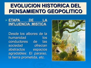 EVOLUCION HISTORICA DEL PENSAMIENTO GEOPOLITICO ETAPA DE LA INFLUENCIA MISTICA .  Desde los albores de la humanidad los conductores de las sociedad ofrecian abstractos espacios agradables: El paraíso, la tierra prometida, etc. 
