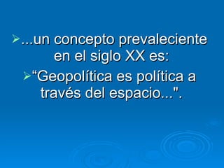 ...un concepto prevaleciente en el siglo XX es:  “ Geopolítica es política a través del espacio...".  