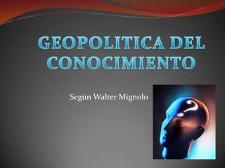 Según Walter Mignolo GEOPOLITICA DEL CONOCIMIENTO 