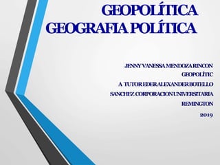 GEOPOLÍTICA
GEOGRAFIAPOLÍTICA
JENNYVANESSAMENDOZARINCON
GEOPOLÍTIC
A TUTOREDERALEXANDERBOTELLO
SANCHEZ CORPORACIONUNIVERSITARIA
REMINGTON
2019
 
