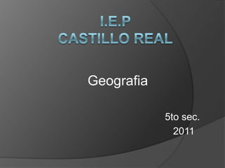 I.E.P Castillo Real Geografia                                                 5to sec.                                                  2011 