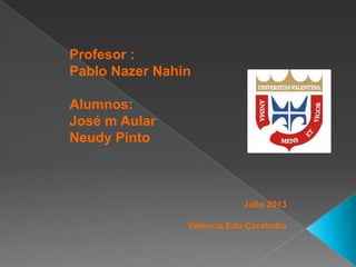 Profesor :
Pablo Nazer Nahin
Alumnos:
José m Aular
Neudy Pinto

Julio 2013
Valencia Edo Carabobo

 