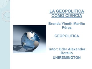LA GEOPOLITICA
COMO CIENCIA
Brenda Yineth Mariño
Pérez
GEOPOLITICA
Tutor: Eder Alexander
Botello
UNIREMINGTON
 