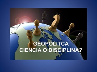 GEOPOLITCA
CIENCIA O DISCIPLINA?
 