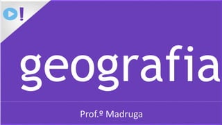 geografia
Prof.º Madruga
 