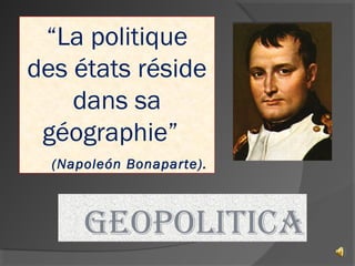 GEOPOLITICA
“La politique
des états réside
dans sa
géographie”
(Napoleón Bonaparte).
 