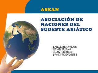 ASEAN ASOCIACIÓN DE NACIONES DEL SUDESTE ASIÁTICO EMILIE BENAVIDES OMAR TRIANA JUAN C BOTERO SANDY RODRIGUEZ 
