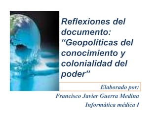  “Geopolíticas del conocimiento y colonialidad del poder” Elaborado por:  Francisco Javier Guerra Medina Informática médica I 