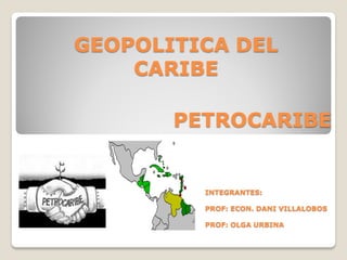 GEOPOLITICA DEL
    CARIBE

       PETROCARIBE


         INTEGRANTES:

         PROF: ECON. DANI VILLALOBOS

         PROF: OLGA URBINA
 