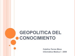 GEOPOLITICA DEL CONOCIMIENTO Catalina Torres Mesa  Informática Medica I - 2009 