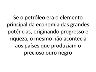 Se o petróleo era o elemento
principal da economia das grandes
potências, originando progresso e
riqueza, o mesmo não acontecia
aos países que produziam o
precioso ouro negro
 