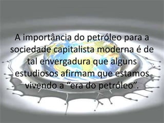 A importância do petróleo para a
sociedade capitalista moderna é de
tal envergadura que alguns
estudiosos afirmam que estamos
vivendo a “era do petróleo”.
 