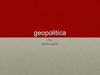 geopolitíca 
Por: 
Martha Aguilar 
 