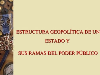 ESTRUCTURA GEOPOLÍTICA DE UNESTRUCTURA GEOPOLÍTICA DE UN
ESTADO YESTADO Y
SUS RAMAS DEL PODER PÚBLICOSUS RAMAS DEL PODER PÚBLICO
 