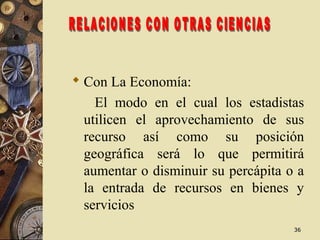 3636
 Con La Economía:
El modo en el cual los estadistas
utilicen el aprovechamiento de sus
recurso así como su posición
geográfica será lo que permitirá
aumentar o disminuir su percápita o a
la entrada de recursos en bienes y
servicios
 