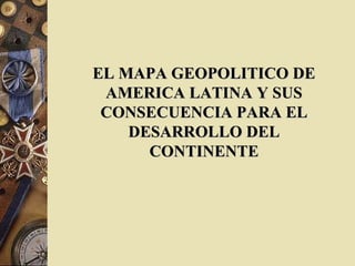 EL MAPA GEOPOLITICO DEEL MAPA GEOPOLITICO DE
AMERICA LATINA Y SUSAMERICA LATINA Y SUS
CONSECUENCIA PARA ELCONSECUENCIA PARA EL
DESARROLLO DELDESARROLLO DEL
CONTINENTECONTINENTE
 