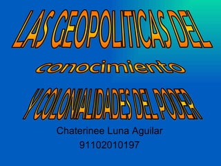 Chaterinee Luna Aguilar 91102010197 LAS GEOPOLITICAS DEL  Y COLONIALIDADES DEL PODER conocimiento 