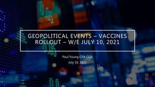 GEOPOLITICAL EVENTS – VACCINES
ROLLOUT – W/E JULY 10, 2021
Paul Young CPA CGA
July 10, 2021
 