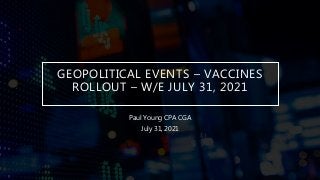 GEOPOLITICAL EVENTS – VACCINES
ROLLOUT – W/E JULY 31, 2021
Paul Young CPA CGA
July 31, 2021
 