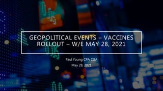GEOPOLITICAL EVENTS – VACCINES
ROLLOUT – W/E MAY 28, 2021
Paul Young CPA CGA
May 28, 2021
 