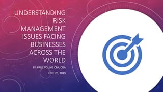 UNDERSTANDING
RISK
MANAGEMENT
ISSUES FACING
BUSINESSES
ACROSS THE
WORLD
BY: PAUL YOUNG CPA, CGA
JUNE 20, 2019
 