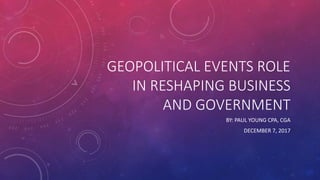 GEOPOLITICAL EVENTS ROLE
IN RESHAPING BUSINESS
AND GOVERNMENT
BY: PAUL YOUNG CPA, CGA
DECEMBER 7, 2017
 