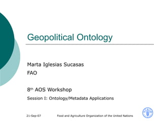 Geopolitical Ontology  Marta Iglesias Sucasas  FAO 8 th  AOS Workshop  Session I: Ontology/Metadata Applications   
