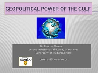 GEOPOLITICAL POWER OF THE GULF




                  Dr. Bessma Momani
        Associate Professor/ University Of Waterloo
             Department of Political Science

                 bmomani@uwaterloo.ca
 