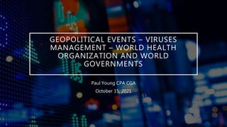 GEOPOLITICAL EVENTS – VIRUSES
MANAGEMENT – WORLD HEALTH
ORGANIZATION AND WORLD
GOVERNMENTS
Paul Young CPA CGA
October 15, 2021
 